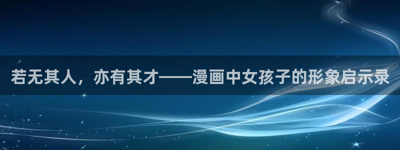 漫蛙2漫画(官网)：若无其人，亦有其才——漫画中女孩子的形象启示录