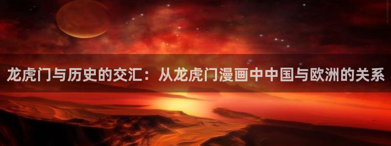 漫蛙在线漫画免费阅读高清好看：龙虎门与历史的交汇：从龙虎门漫画中中国与欧洲的关系