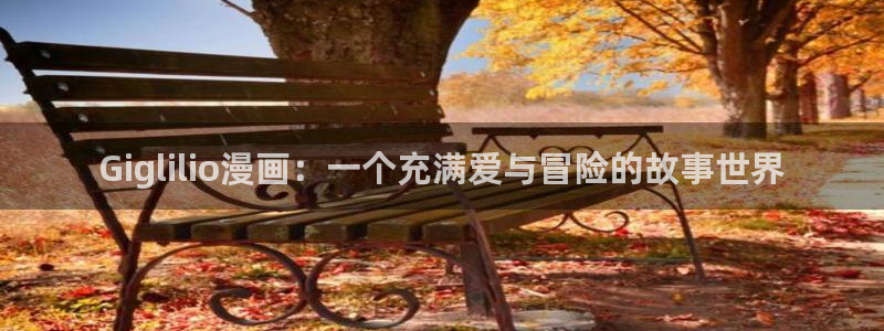 苹果漫蛙：Giglilio漫画：一个充满爱与冒险的故事世界