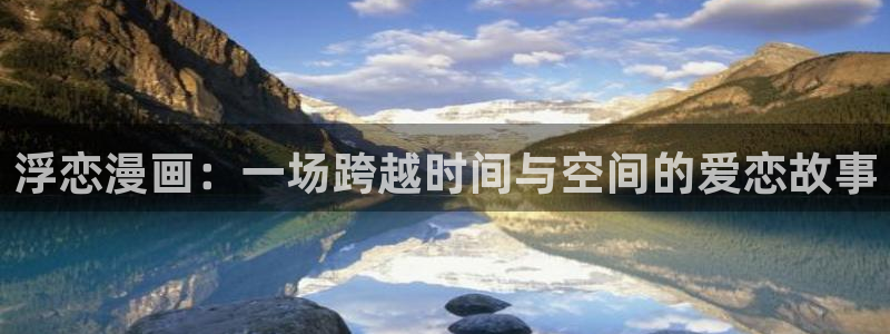 漫蛙manwa免费版漫画：浮恋漫画：一场跨越时间与空间的爱恋故事