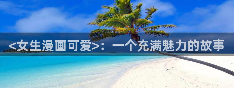 漫蛙漫画免费漫画入口页面在哪里：<女生漫画可爱>：一个充满魅力的故事