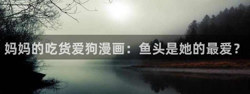漫蛙manwa痯网版：妈妈的吃货爱狗漫画：鱼头是她的最爱？